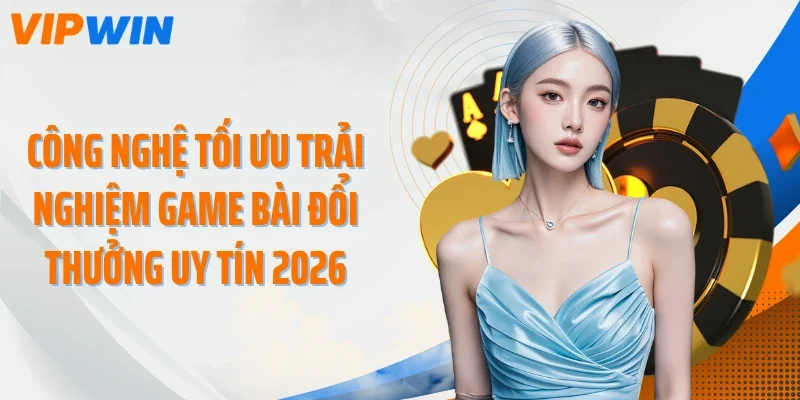 Công nghệ tối ưu trải nghiệm game bài đổi thưởng uy tín 2026
