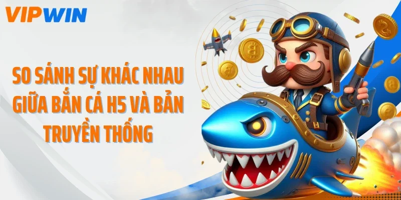 So sánh sự khác nhau giữa bắn cá H5 và bản truyền thống